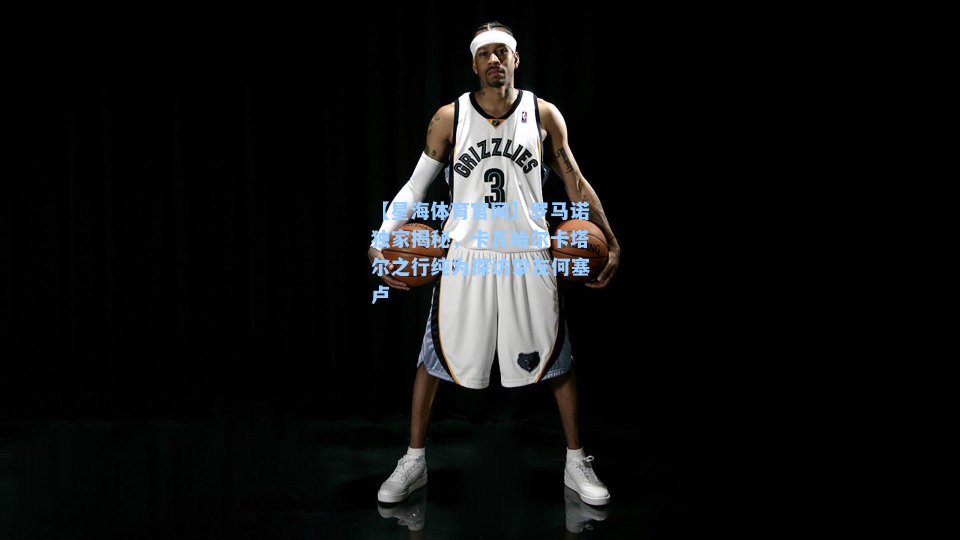 罗马诺独家揭秘，卡瓦哈尔卡塔尔之行纯为探访挚友何塞卢