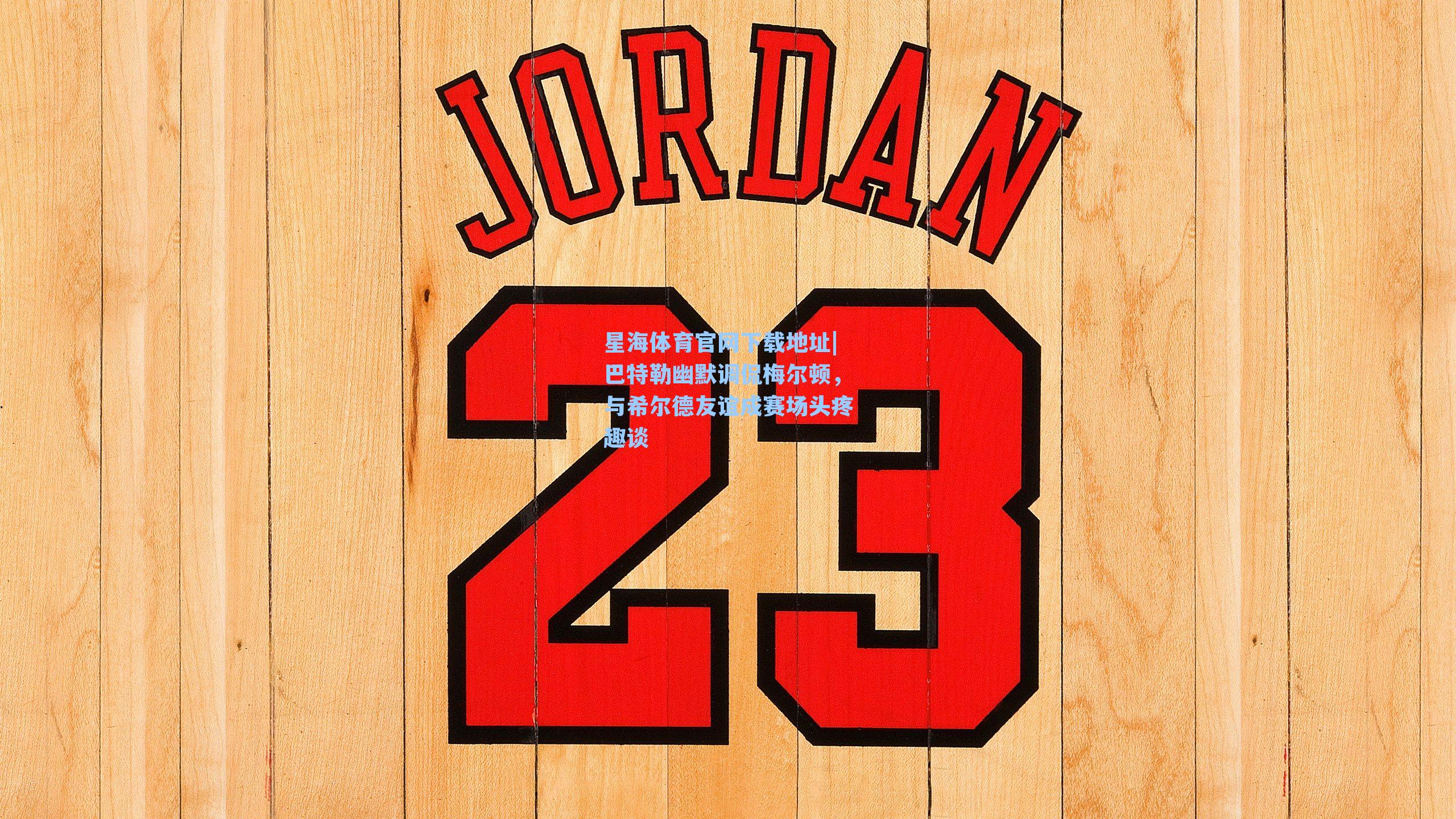 巴特勒幽默调侃梅尔顿，与希尔德友谊成赛场头疼趣谈