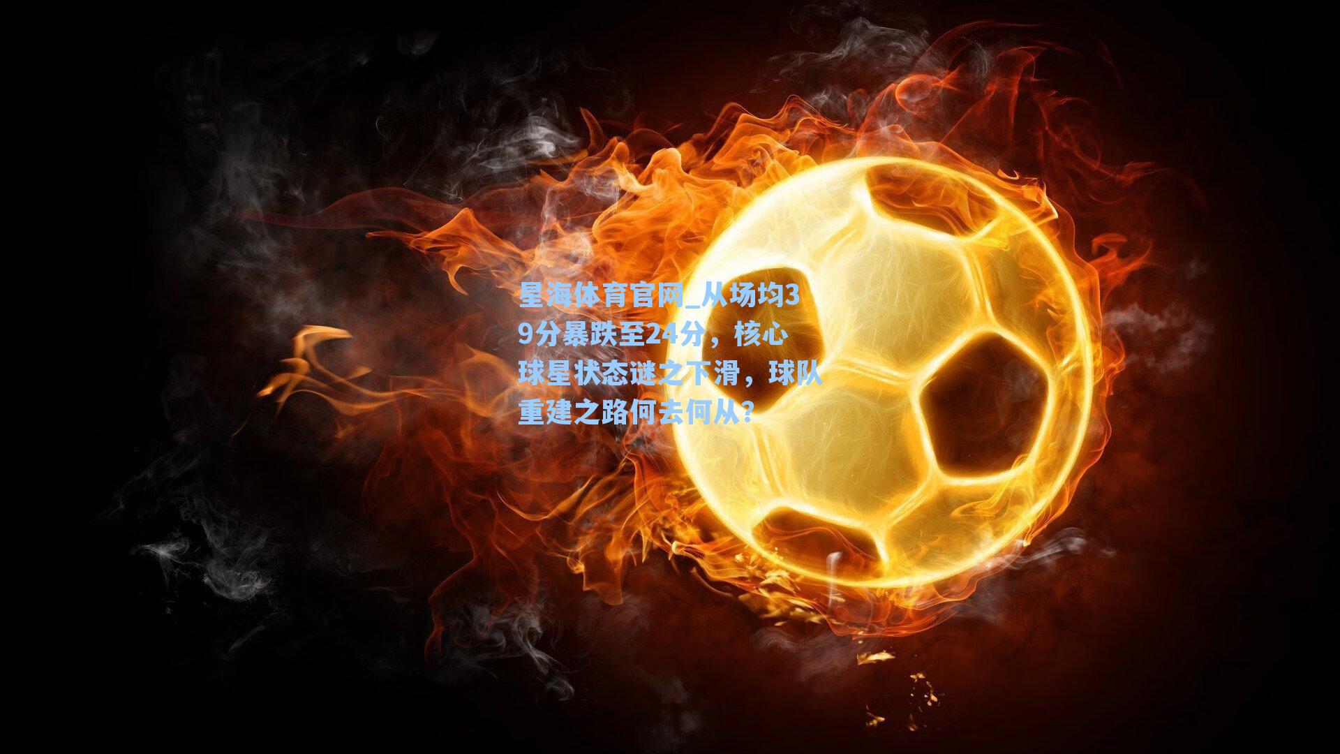 从场均39分暴跌至24分,核心球星状态谜之下滑,球队重建之路何去何从?