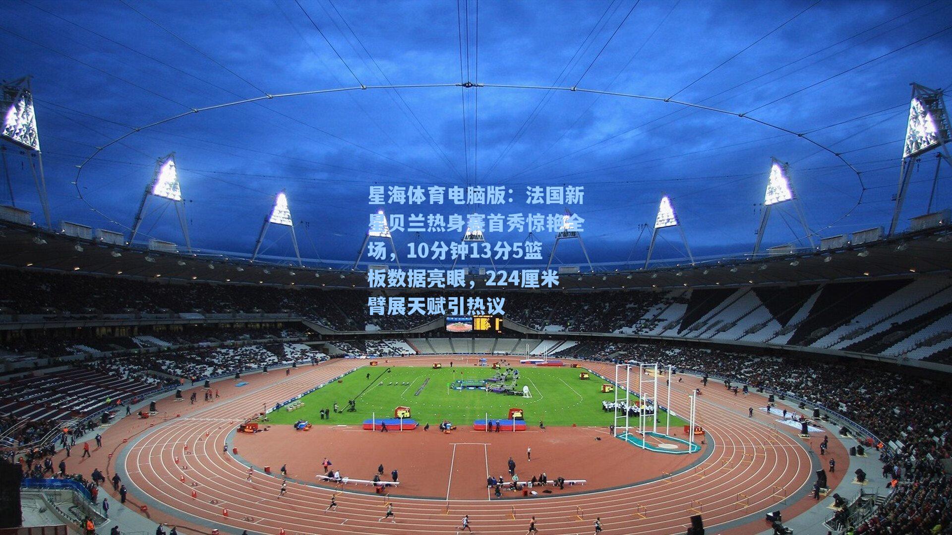 法国新星贝兰热身赛首秀惊艳全场,10分钟13分5篮板数据亮眼,224厘米臂展天赋引热议