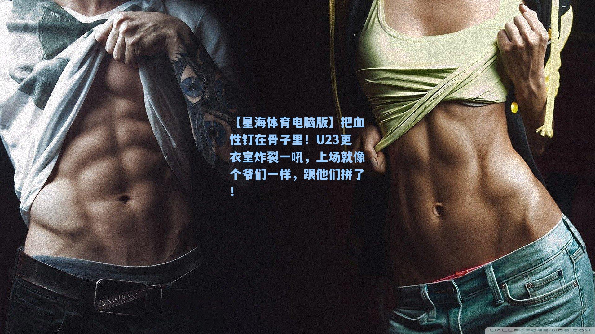 把血性钉在骨子里！U23更衣室炸裂一吼，上场就像个爷们一样，跟他们拼了！